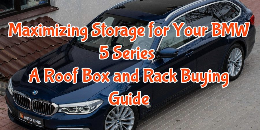 Maximizing Storage for Your BMW 5 Series: A Roof Box and Rack Buying Guide