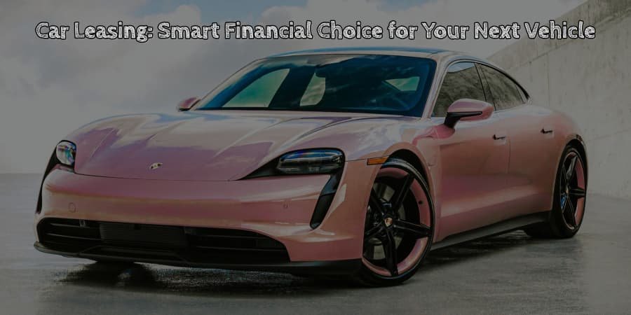 Car leasing smart financial choice for your next vehicle
