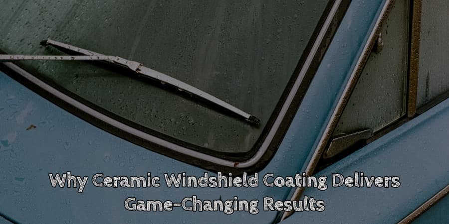 Why ceramic windshield coating delivers game changing results
