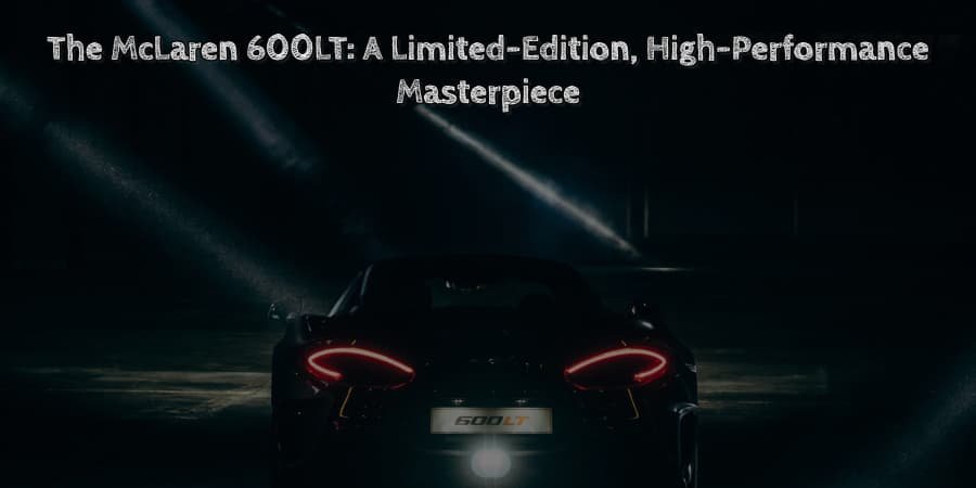 The mclaren 600lt a limited edition, high performance masterpiece